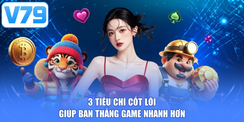 3 tiêu chí cốt lõi giúp bạn thắng game nhanh hơn