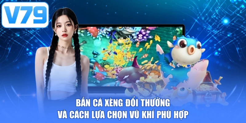 Bắn cá xèng đổi thưởng và cách lựa chọn vũ khí phù hợp