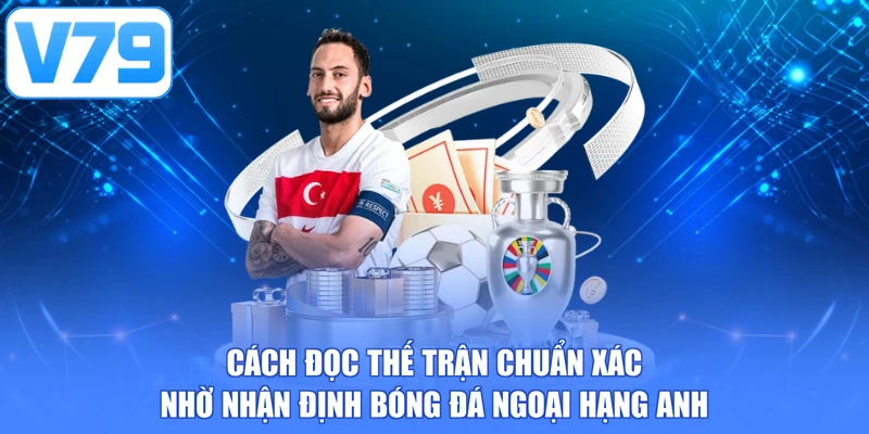 Cách đọc thế trận chuẩn xác nhờ nhận định bóng đá Ngoại Hạng Anh