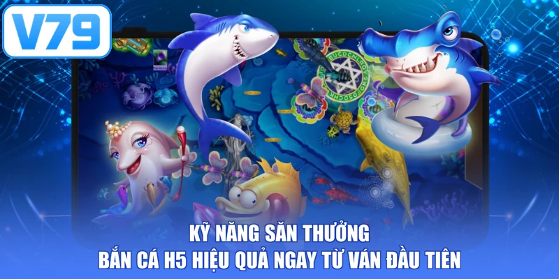 Kỹ năng săn thưởng bắn cá H5 hiệu quả ngay từ ván đầu tiên